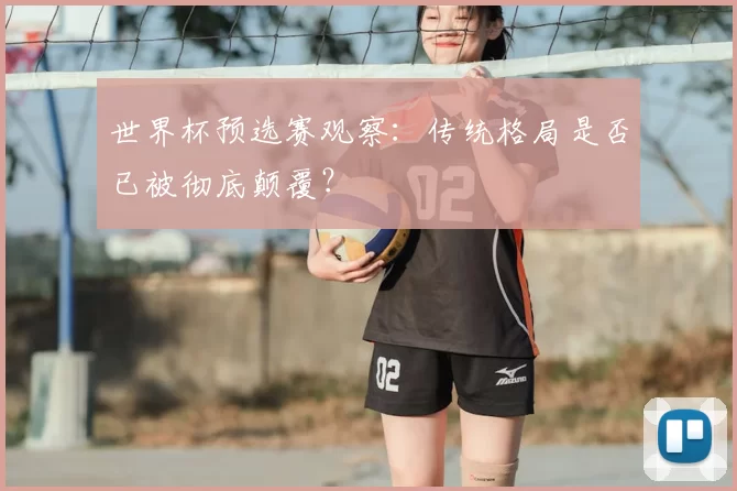 世界杯预选赛观察：传统格局是否已被彻底颠覆？