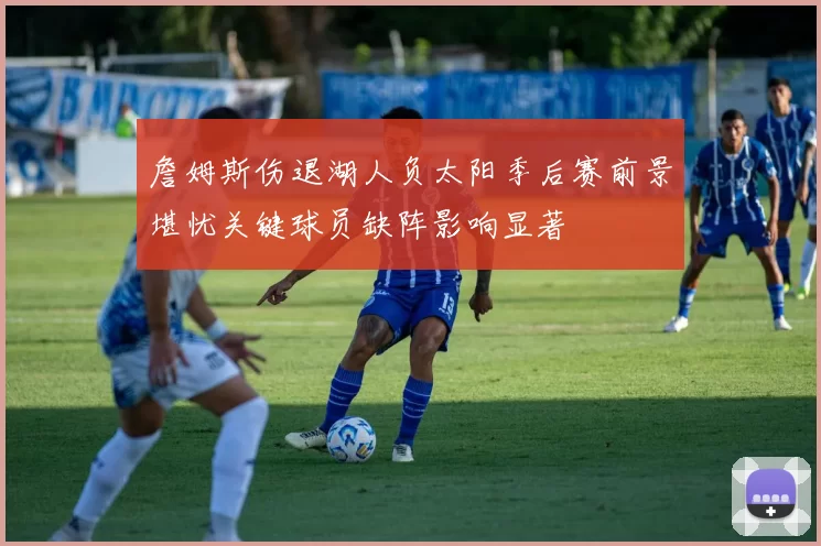 詹姆斯伤退湖人负太阳季后赛前景堪忧关键球员缺阵影响显著