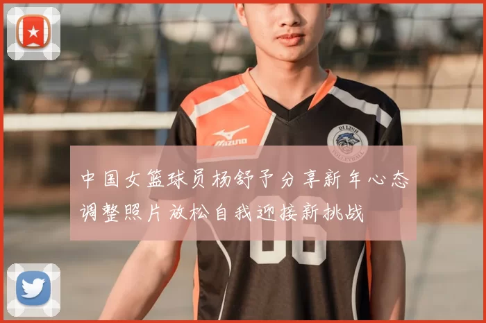 中国女篮球员杨舒予分享新年心态调整照片放松自我迎接新挑战