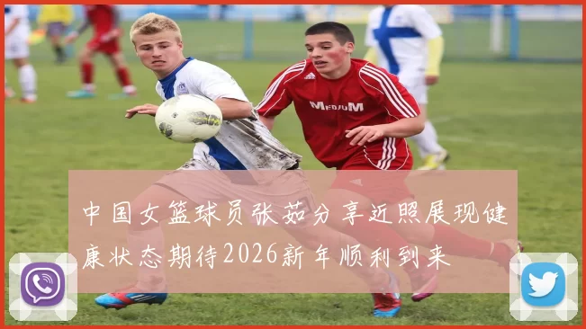 中国女篮球员张茹分享近照展现健康状态期待2026新年顺利到来