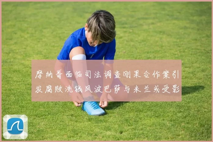 摩纳哥面临司法调查刚果合作案引发腐败洗钱风波巴萨与米兰或受影响