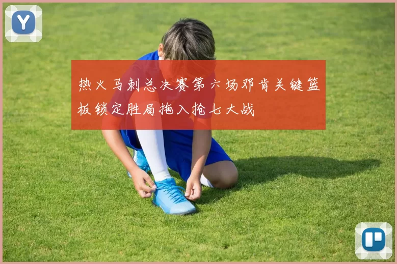 热火马刺总决赛第六场邓肯关键篮板锁定胜局拖入抢七大战