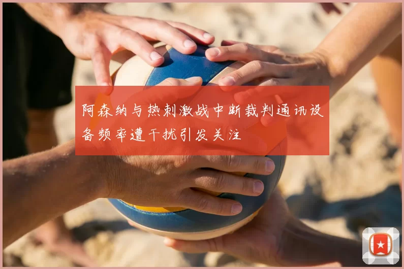 阿森纳与热刺激战中断裁判通讯设备频率遭干扰引发关注