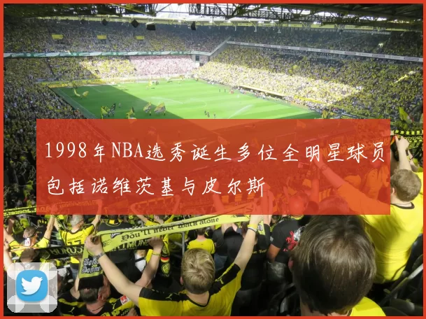 1998年NBA选秀诞生多位全明星球员包括诺维茨基与皮尔斯
