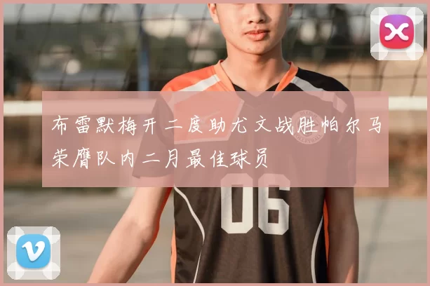 布雷默梅开二度助尤文战胜帕尔马荣膺队内二月最佳球员