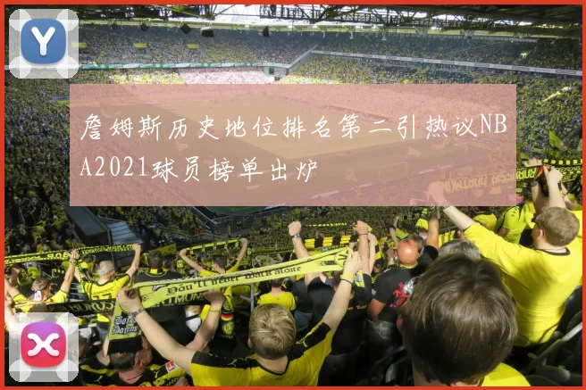 詹姆斯历史地位排名第二引热议NBA2021球员榜单出炉