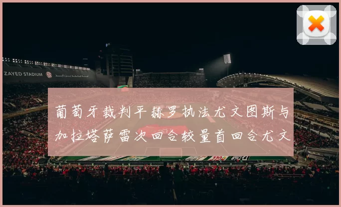 葡萄牙裁判平赫罗执法尤文图斯与加拉塔萨雷次回合较量首回合尤文惨败