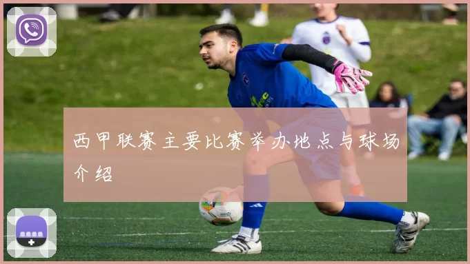 西甲联赛主要比赛举办地点与球场介绍