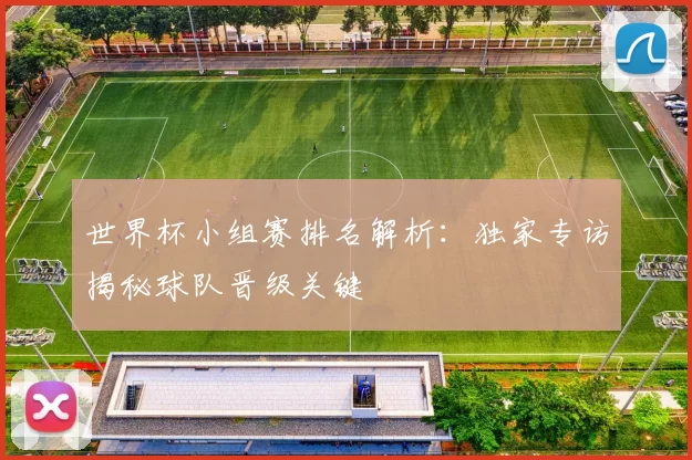 世界杯小组赛排名解析:独家专访揭秘球队晋级关键