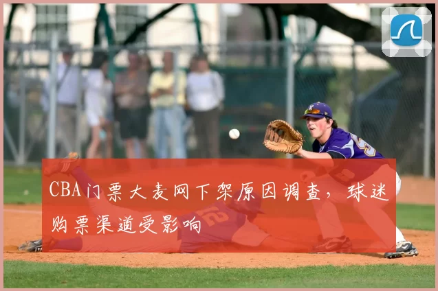 CBA门票大麦网下架原因调查，球迷购票渠道受影响
