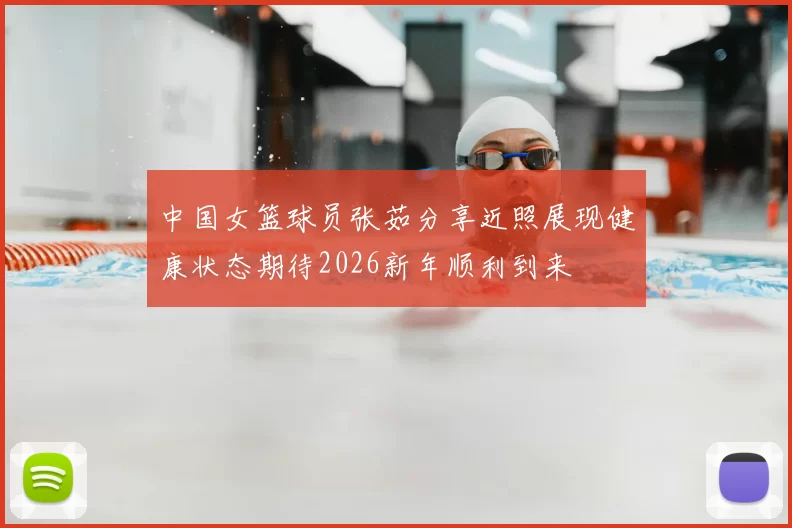 中国女篮球员张茹分享近照展现健康状态期待2026新年顺利到来