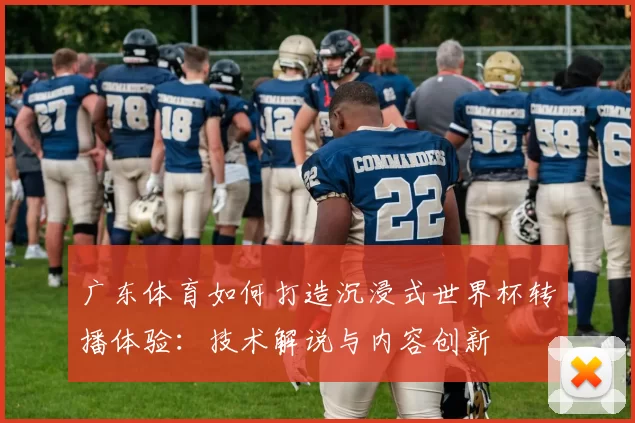 广东体育如何打造沉浸式世界杯转播体验：技术解说与内容创新