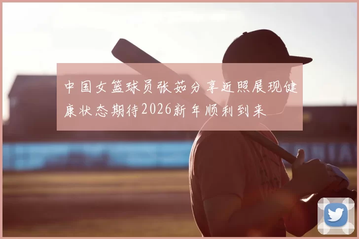 中国女篮球员张茹分享近照展现健康状态期待2026新年顺利到来