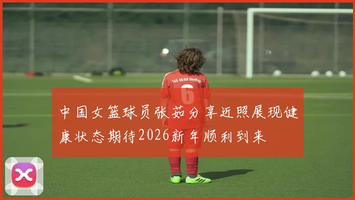中国女篮球员张茹分享近照展现健康状态期待2026新年顺利到来