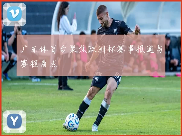 广东体育台聚焦欧洲杯赛事报道与赛程看点