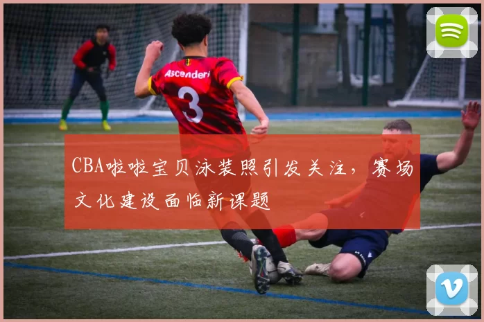 CBA啦啦宝贝泳装照引发关注，赛场文化建设面临新课题