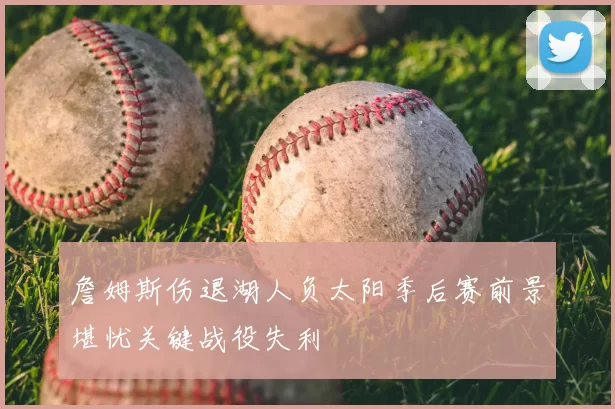 詹姆斯伤退湖人负太阳季后赛前景堪忧关键战役失利