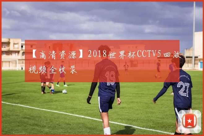 【高清资源】2018世界杯CCTV5回放视频全收录