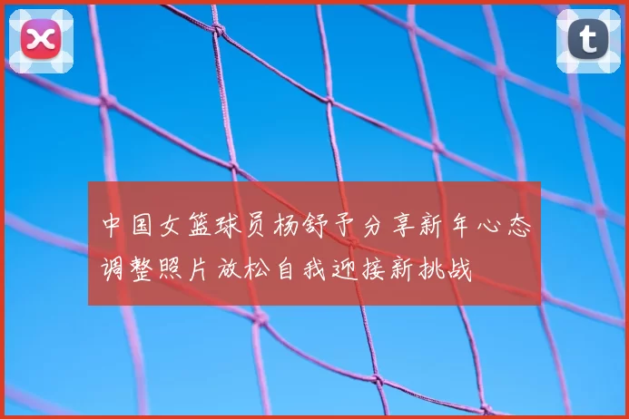 中国女篮球员杨舒予分享新年心态调整照片放松自我迎接新挑战