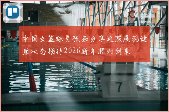 中国女篮球员张茹分享近照展现健康状态期待2026新年顺利到来