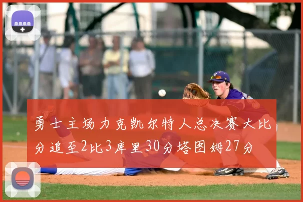 勇士主场力克凯尔特人总决赛大比分追至2比3库里30分塔图姆27分
