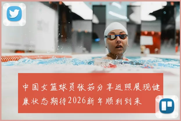 中国女篮球员张茹分享近照展现健康状态期待2026新年顺利到来
