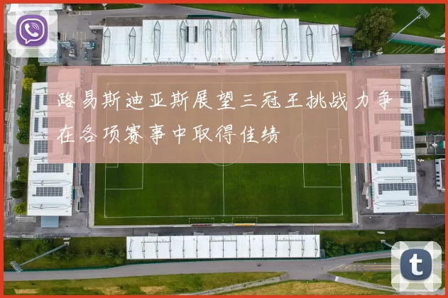 路易斯迪亚斯展望三冠王挑战力争在各项赛事中取得佳绩