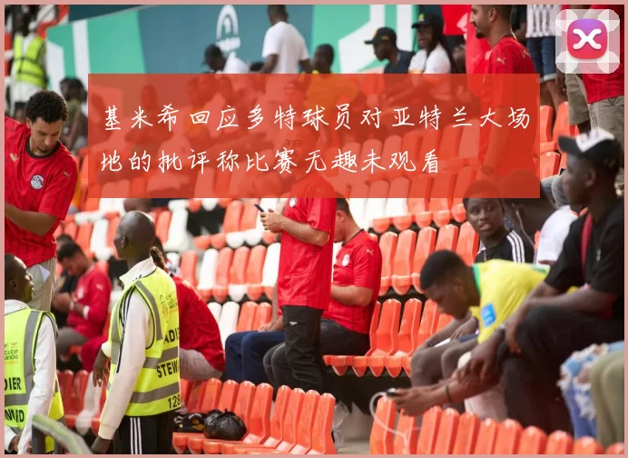 基米希回应多特球员对亚特兰大场地的批评称比赛无趣未观看