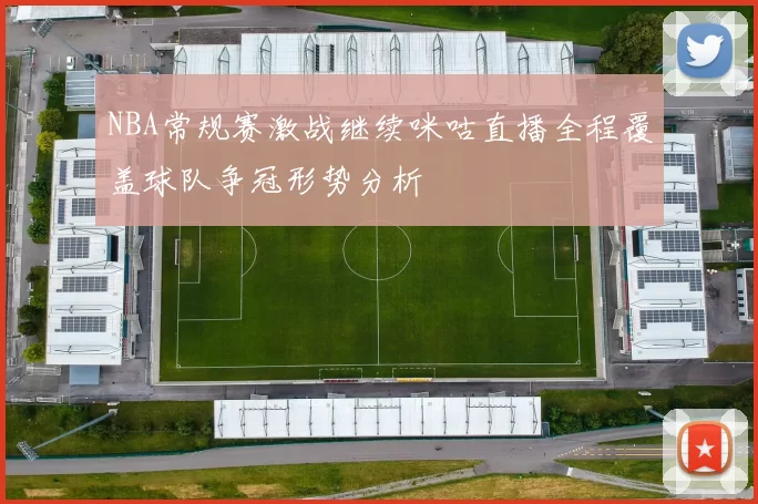 NBA常规赛激战继续咪咕直播全程覆盖球队争冠形势分析