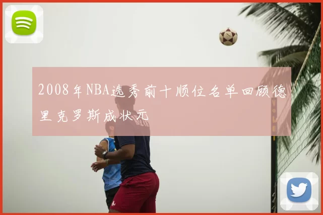 2008年NBA选秀前十顺位名单回顾德里克罗斯成状元