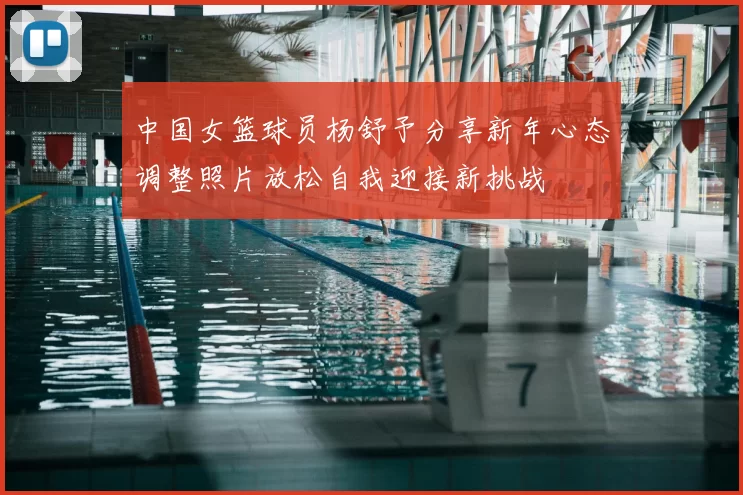 中国女篮球员杨舒予分享新年心态调整照片放松自我迎接新挑战