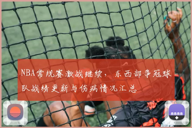 NBA常规赛激战继续,东西部争冠球队战绩更新与伤病情况汇总