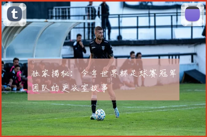 独家揭秘:今年世界杯足球赛冠军团队的更衣室故事