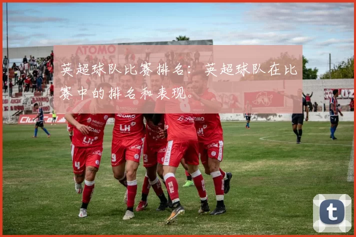 英超球队比赛排名：英超球队在比赛中的排名和表现。
