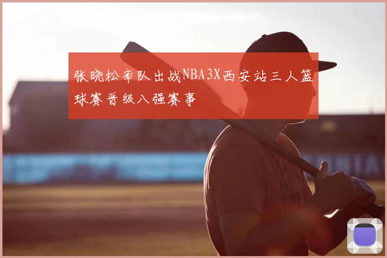 张晓松率队出战NBA3X西安站三人篮球赛晋级八强赛事
