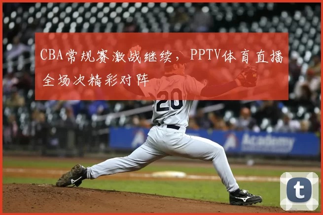 CBA常规赛激战继续,PPTV体育直播全场次精彩对阵