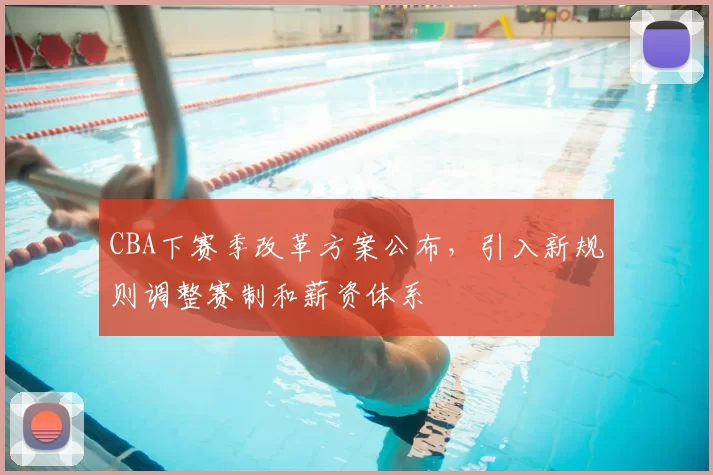 CBA下赛季改革方案公布，引入新规则调整赛制和薪资体系