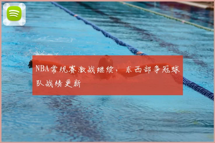 NBA常规赛激战继续,东西部争冠球队战绩更新