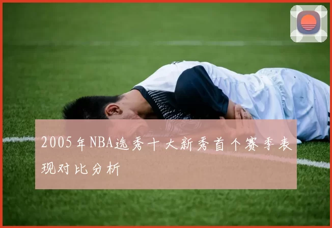 2005年NBA选秀十大新秀首个赛季表现对比分析