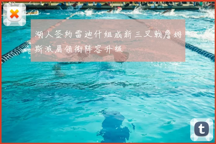 湖人签约雷迪什组成新三叉戟詹姆斯浓眉领衔阵容升级