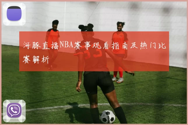 河豚直播NBA赛事观看指南及热门比赛解析
