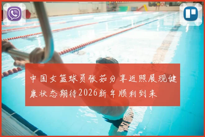 中国女篮球员张茹分享近照展现健康状态期待2026新年顺利到来