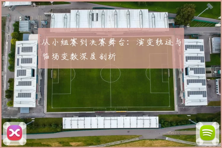从小组赛到决赛舞台:演变轨迹与临场变数深度剖析