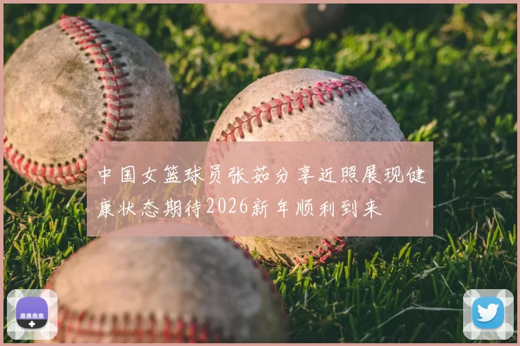 中国女篮球员张茹分享近照展现健康状态期待2026新年顺利到来