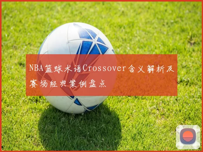 NBA篮球术语Crossover含义解析及赛场经典案例盘点