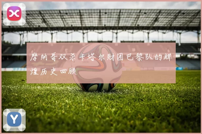 摩纳哥双杀卡塔尔财团巴黎队的辉煌历史回顾