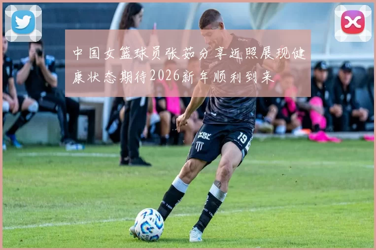 中国女篮球员张茹分享近照展现健康状态期待2026新年顺利到来