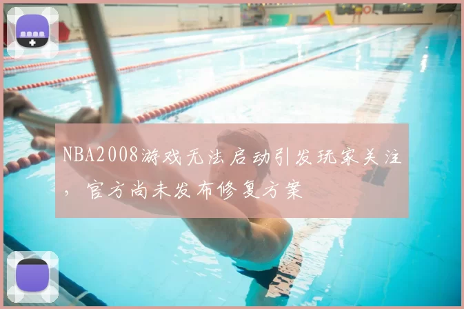 NBA2008游戏无法启动引发玩家关注，官方尚未发布修复方案