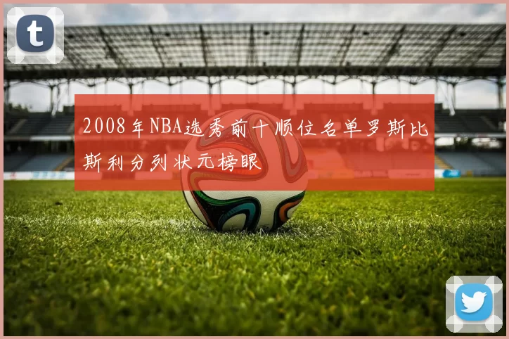 2008年NBA选秀前十顺位名单罗斯比斯利分列状元榜眼