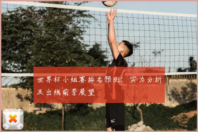 世界杯小组赛排名预测：实力分析及出线前景展望